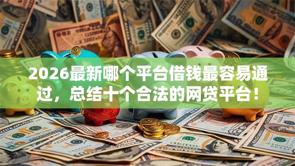 2026最新哪个平台借钱最容易通过,总结十个合法的网贷平台! 2026最新哪个平台借钱最容易通过,总结十个合法的网贷平台!