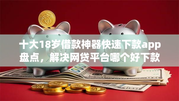 十大18岁借款神器快速下款app盘点,解决网贷平台哪个好下款的问题 十大18岁借款神器快速下款app盘点,解决网贷平台哪个好下款的问题
