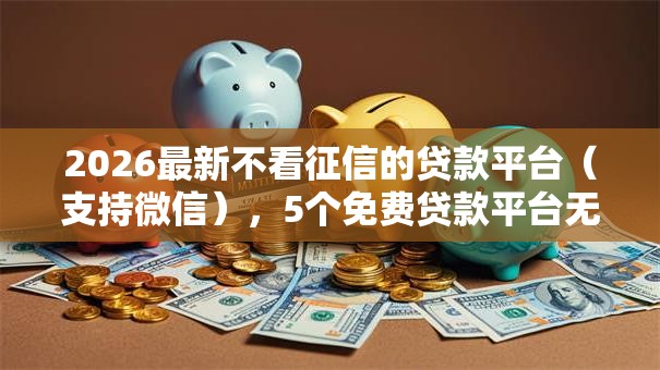 2026最新不看征信的贷款平台(支持微信),5个免费贷款平台无私分享 2026最新不看征信的贷款平台(支持微信),5个免费贷款平台无私分享