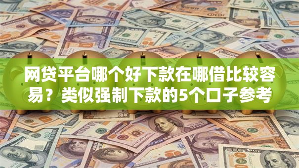 网贷平台哪个好下款在哪借比较容易?类似强制下款的5个口子参考 网贷平台哪个好下款在哪借比较容易?类似强制下款的5个口子参考
