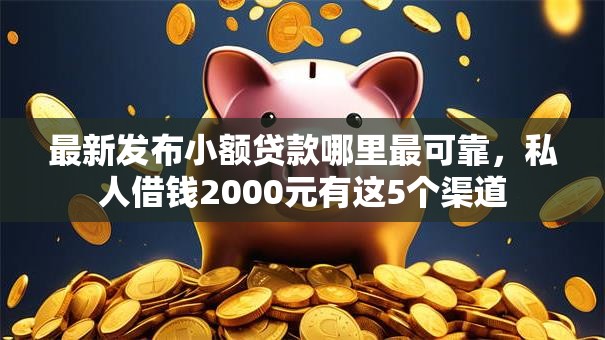 最新发布小额贷款哪里最可靠,私人借钱2000元有这5个渠道 最新发布小额贷款哪里最可靠,私人借钱2000元有这5个渠道