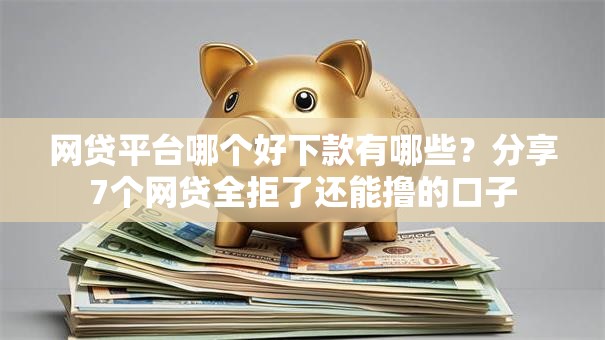网贷平台哪个好下款有哪些？分享7个网贷全拒了还能撸的口子