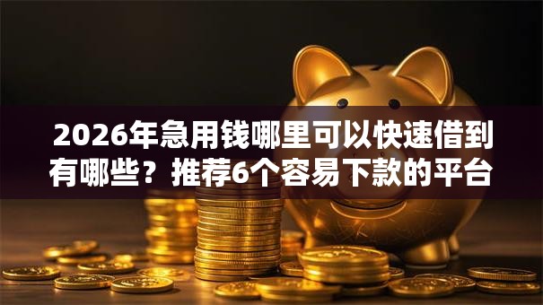 2026年急用钱哪里可以快速借到有哪些？推荐6个容易下款的平台