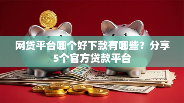 网贷平台哪个好下款有哪些？分享5个官方贷款平台