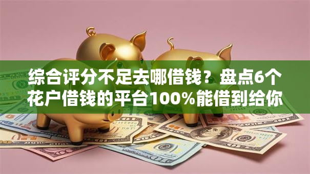 综合评分不足去哪借钱？盘点6个花户借钱的平台100%能借到给你参考