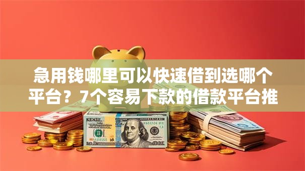 急用钱哪里可以快速借到选哪个平台?7个容易下款的借款平台推荐 急用钱哪里可以快速借到选哪个平台?7个容易下款的借款平台推荐