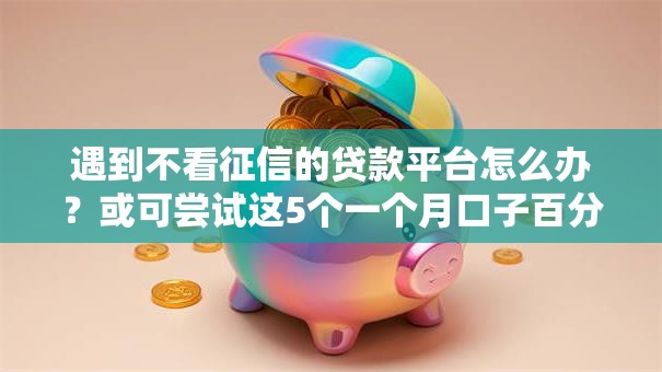 遇到不看征信的贷款平台怎么办?或可尝试这5个一个月口子百分百下款的平台 遇到不看征信的贷款平台怎么办?或可尝试这5个一个月口子百分百下款的平台