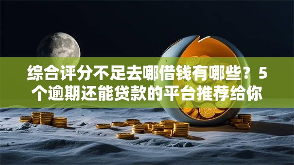 综合评分不足去哪借钱有哪些?5个逾期还能贷款的平台推荐给你 综合评分不足去哪借钱有哪些?5个逾期还能贷款的平台推荐给你