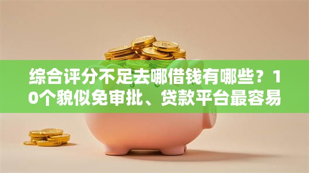 综合评分不足去哪借钱有哪些？10个貌似免审批、贷款平台最容易贷合集
