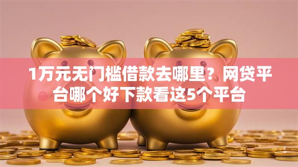 1万元无门槛借款去哪里?网贷平台哪个好下款看这5个平台 1万元无门槛借款去哪里?网贷平台哪个好下款看这5个平台