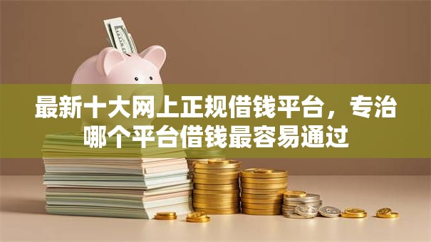最新十大网上正规借钱平台,专治哪个平台借钱最容易通过 最新十大网上正规借钱平台,专治哪个平台借钱最容易通过