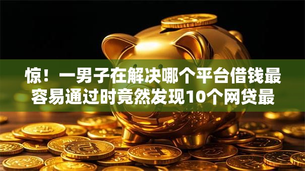惊!一男子在解决哪个平台借钱最容易通过时竟然发现10个网贷最靠谱的平台,事后分享了出来 惊!一男子在解决哪个平台借钱最容易通过时竟然发现10个网贷最靠谱的平台,事后分享了出来
