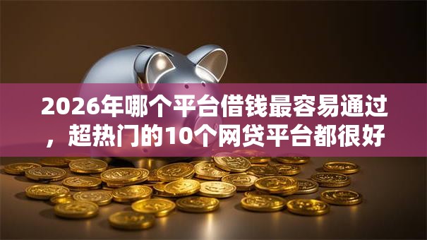 2026年哪个平台借钱最容易通过,超热门的10个网贷平台都很好借钱推荐 2026年哪个平台借钱最容易通过,超热门的10个网贷平台都很好借钱推荐