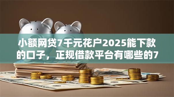 小额网贷7千元花户2025能下款的口子,正规借款平台有哪些的7个平台介绍 小额网贷7千元花户2025能下款的口子,正规借款平台有哪些的7个平台介绍
