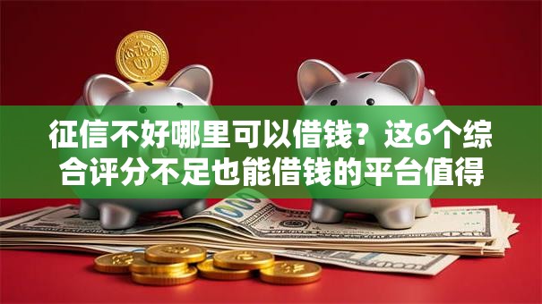 征信不好哪里可以借钱?这6个综合评分不足也能借钱的平台值得一试 征信不好哪里可以借钱?这6个综合评分不足也能借钱的平台值得一试