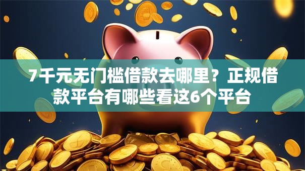 7千元无门槛借款去哪里?正规借款平台有哪些看这6个平台 7千元无门槛借款去哪里?正规借款平台有哪些看这6个平台