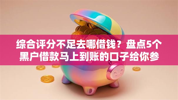 综合评分不足去哪借钱?盘点5个黑户借款马上到账的口子给你参考 综合评分不足去哪借钱?盘点5个黑户借款马上到账的口子给你参考