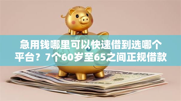 急用钱哪里可以快速借到选哪个平台?7个60岁至65之间正规借款平台推荐 急用钱哪里可以快速借到选哪个平台?7个60岁至65之间正规借款平台推荐