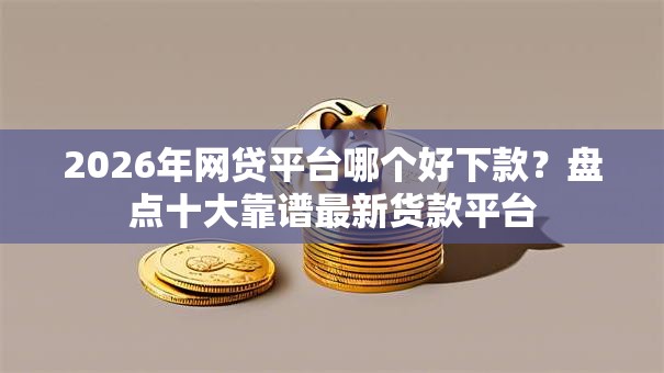 2026年网贷平台哪个好下款?盘点十大靠谱最新货款平台 2026年网贷平台哪个好下款?盘点十大靠谱最新货款平台
