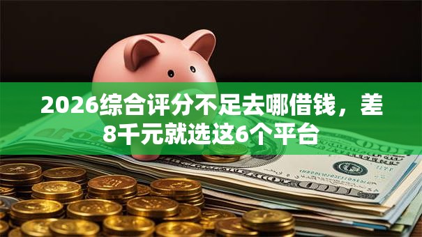 2026综合评分不足去哪借钱,差8千元就选这6个平台 2026综合评分不足去哪借钱,差8千元就选这6个平台