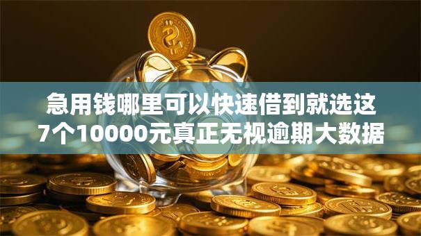 急用钱哪里可以快速借到就选这7个10000元真正无视逾期大数据的网贷口子 急用钱哪里可以快速借到就选这7个10000元真正无视逾期大数据的网贷口子
