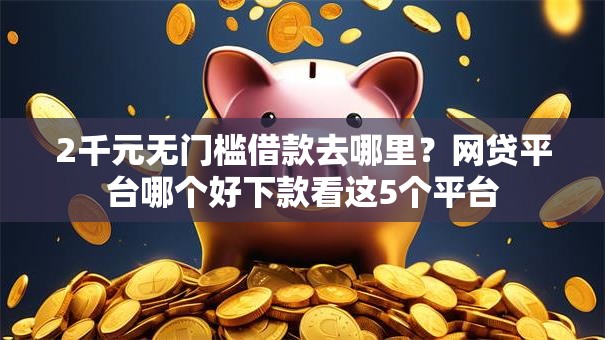 2千元无门槛借款去哪里?网贷平台哪个好下款看这5个平台 2千元无门槛借款去哪里?网贷平台哪个好下款看这5个平台