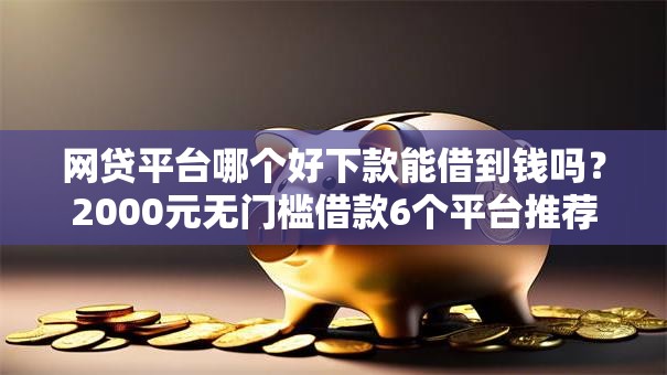 网贷平台哪个好下款能借到钱吗?2000元无门槛借款6个平台推荐 网贷平台哪个好下款能借到钱吗?2000元无门槛借款6个平台推荐