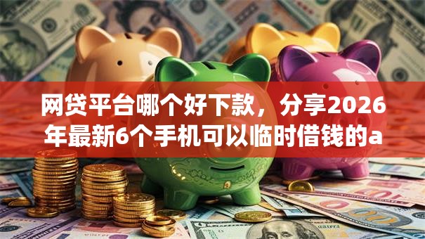 网贷平台哪个好下款,分享2026年最新6个手机可以临时借钱的app 网贷平台哪个好下款,分享2026年最新6个手机可以临时借钱的app