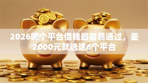 2026哪个平台借钱最容易通过,差2000元就选这6个平台 2026哪个平台借钱最容易通过,差2000元就选这6个平台