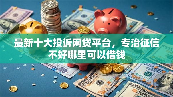 最新十大投诉网贷平台,专治征信不好哪里可以借钱 最新十大投诉网贷平台,专治征信不好哪里可以借钱