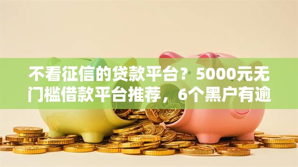 不看征信的贷款平台?5000元无门槛借款平台推荐,6个黑户有逾期也能必过的口子盘点 不看征信的贷款平台?5000元无门槛借款平台推荐,6个黑户有逾期也能必过的口子盘点