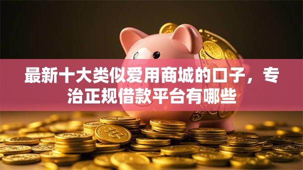 最新十大类似爱用商城的口子,专治正规借款平台有哪些 最新十大类似爱用商城的口子,专治正规借款平台有哪些