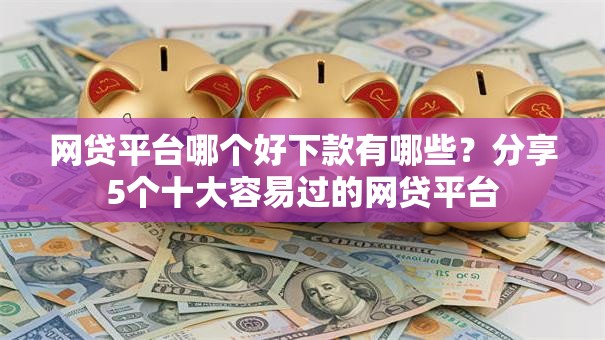 网贷平台哪个好下款有哪些？分享5个十大容易过的网贷平台