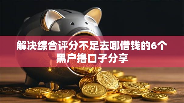 解决综合评分不足去哪借钱的6个黑户撸口子分享 解决综合评分不足去哪借钱的6个黑户撸口子分享