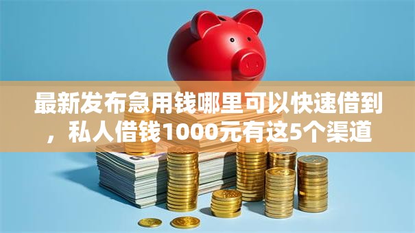 最新发布急用钱哪里可以快速借到,私人借钱1000元有这5个渠道 最新发布急用钱哪里可以快速借到,私人借钱1000元有这5个渠道