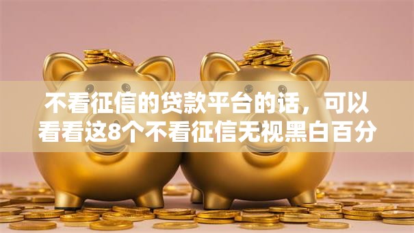 不看征信的贷款平台的话,可以看看这8个不看征信无视黑白百分百下款平台 不看征信的贷款平台的话,可以看看这8个不看征信无视黑白百分百下款平台