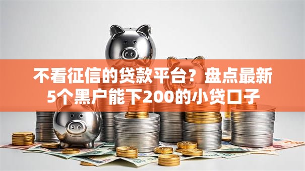 不看征信的贷款平台?盘点最新5个黑户能下200的小贷口子 不看征信的贷款平台?盘点最新5个黑户能下200的小贷口子