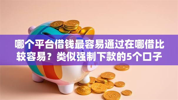 哪个平台借钱最容易通过在哪借比较容易?类似强制下款的5个口子参考 哪个平台借钱最容易通过在哪借比较容易?类似强制下款的5个口子参考