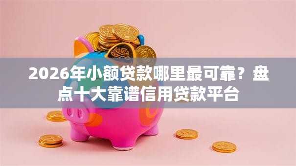 2026年小额贷款哪里最可靠?盘点十大靠谱信用贷款平台 2026年小额贷款哪里最可靠?盘点十大靠谱信用贷款平台