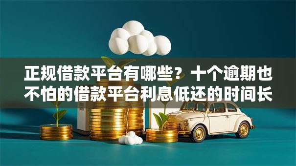 正规借款平台有哪些?十个逾期也不怕的借款平台利息低还的时间长的 正规借款平台有哪些?十个逾期也不怕的借款平台利息低还的时间长的