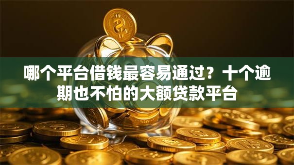 哪个平台借钱最容易通过?十个逾期也不怕的大额贷款平台 哪个平台借钱最容易通过?十个逾期也不怕的大额贷款平台