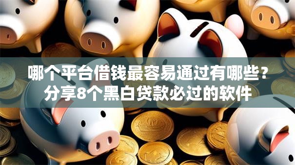 哪个平台借钱最容易通过有哪些?分享8个黑白贷款必过的软件 哪个平台借钱最容易通过有哪些?分享8个黑白贷款必过的软件