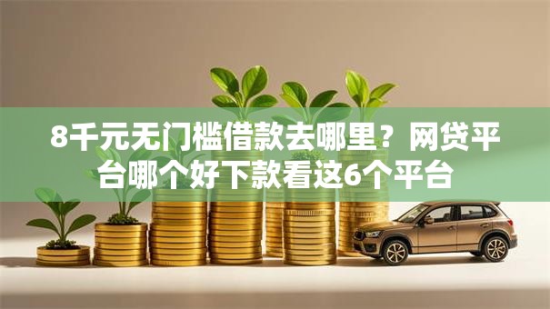 8千元无门槛借款去哪里?网贷平台哪个好下款看这6个平台 8千元无门槛借款去哪里?网贷平台哪个好下款看这6个平台