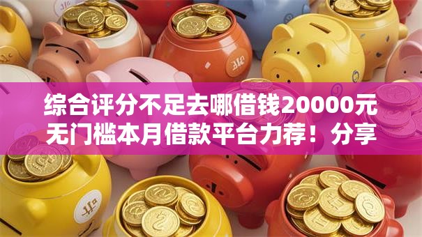 综合评分不足去哪借钱20000元无门槛本月借款平台力荐!分享小额网贷口子20000元无门槛借款 综合评分不足去哪借钱20000元无门槛本月借款平台力荐!分享小额网贷口子20000元无门槛借款