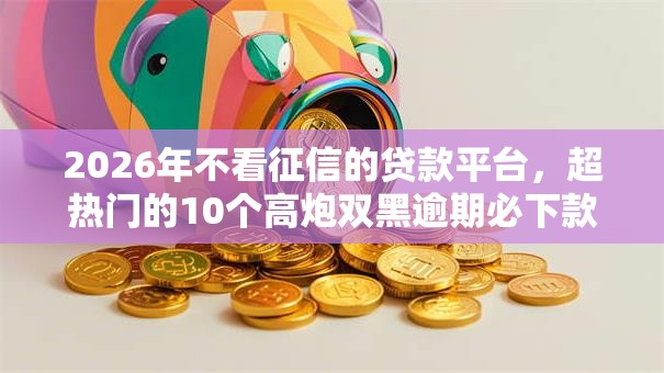 2026年不看征信的贷款平台,超热门的10个高炮双黑逾期必下款软件推荐 2026年不看征信的贷款平台,超热门的10个高炮双黑逾期必下款软件推荐