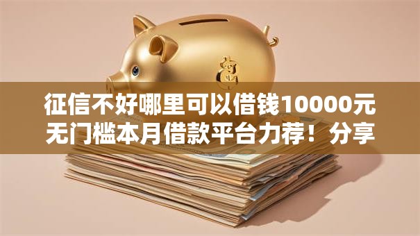 征信不好哪里可以借钱10000元无门槛本月借款平台力荐!分享小额网贷口子10000元无门槛借款 征信不好哪里可以借钱10000元无门槛本月借款平台力荐!分享小额网贷口子10000元无门槛借款