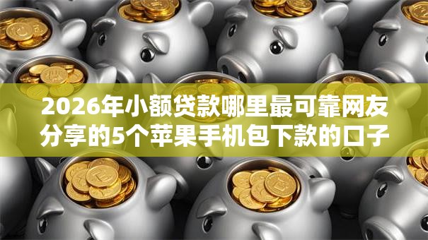 2026年小额贷款哪里最可靠网友分享的5个苹果手机包下款的口子我觉得不错! 2026年小额贷款哪里最可靠网友分享的5个苹果手机包下款的口子我觉得不错!