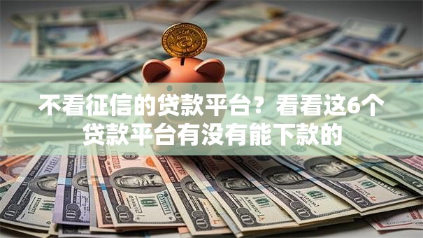 不看征信的贷款平台?看看这6个贷款平台有没有能下款的 不看征信的贷款平台?看看这6个贷款平台有没有能下款的