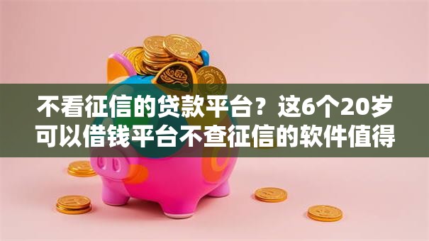 不看征信的贷款平台?这6个20岁可以借钱平台不查征信的软件值得一试 不看征信的贷款平台?这6个20岁可以借钱平台不查征信的软件值得一试