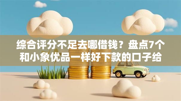 综合评分不足去哪借钱?盘点7个和小象优品一样好下款的口子给你参考 综合评分不足去哪借钱?盘点7个和小象优品一样好下款的口子给你参考